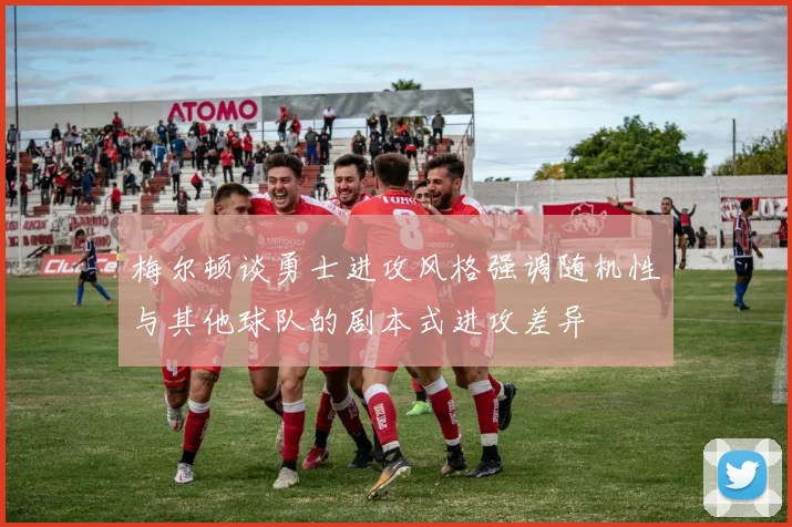 梅尔顿谈勇士进攻风格强调随机性与其他球队的剧本式进攻差异