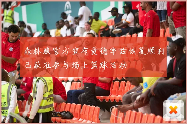 森林狼官方宣布爱德华兹恢复顺利已获准参与场上篮球活动