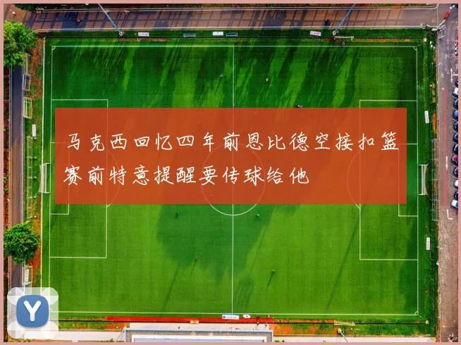 马克西回忆四年前恩比德空接扣篮赛前特意提醒要传球给他