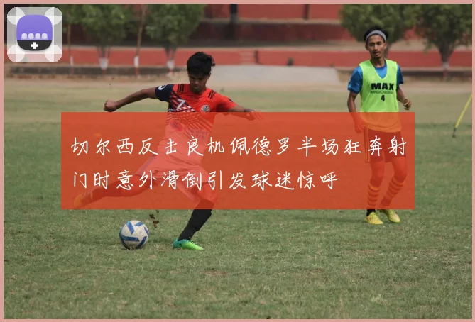 切尔西反击良机佩德罗半场狂奔射门时意外滑倒引发球迷惊呼