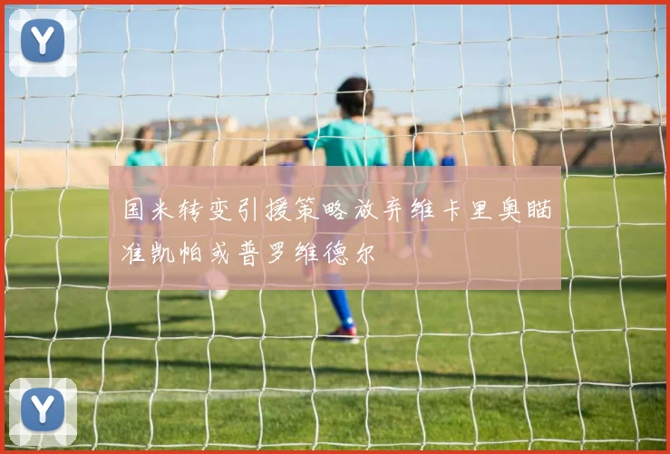 国米转变引援策略放弃维卡里奥瞄准凯帕或普罗维德尔