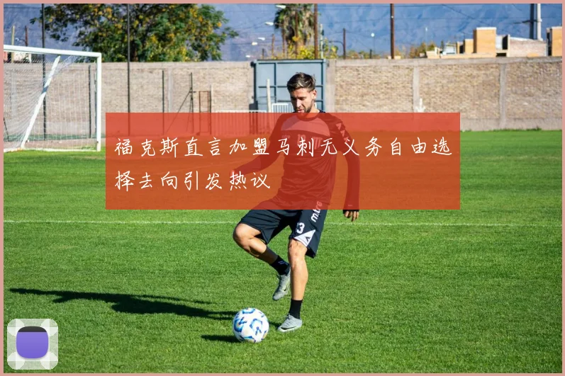 福克斯直言加盟马刺无义务自由选择去向引发热议