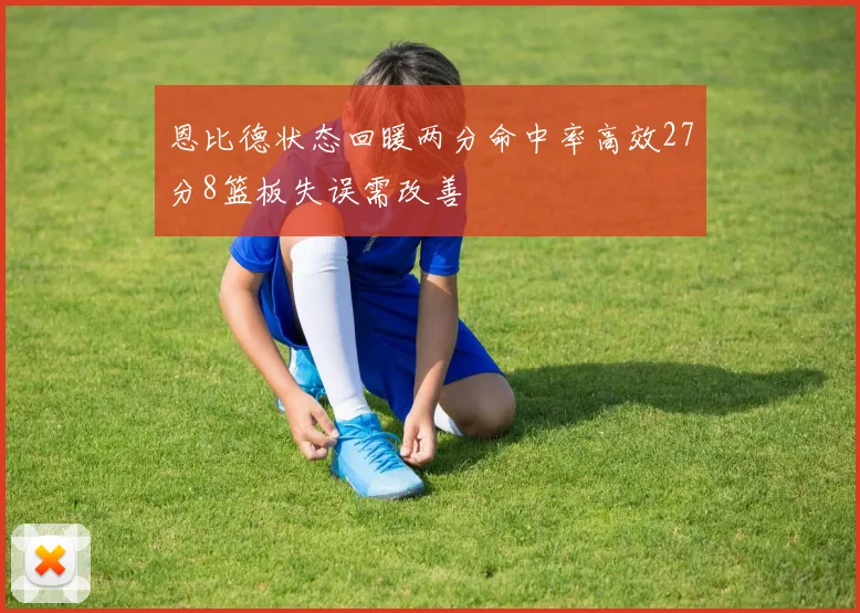 恩比德状态回暖两分命中率高效27分8篮板失误需改善
