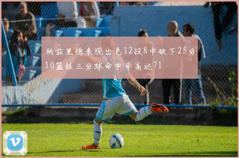 纳兹里德表现出色12投8中砍下25分10篮板三分球命中率高达71