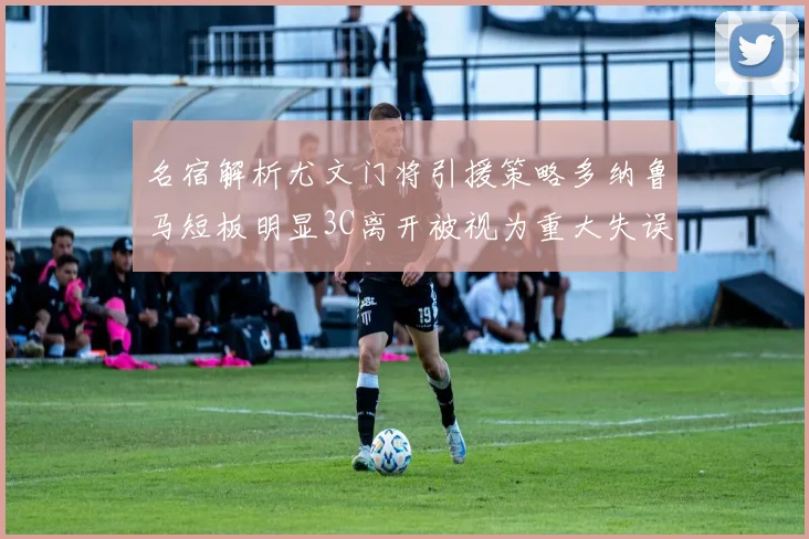 名宿解析尤文门将引援策略多纳鲁马短板明显3C离开被视为重大失误