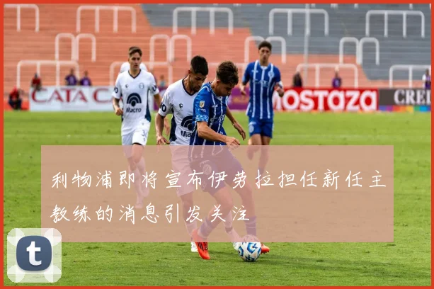 利物浦即将宣布伊劳拉担任新任主教练的消息引发关注