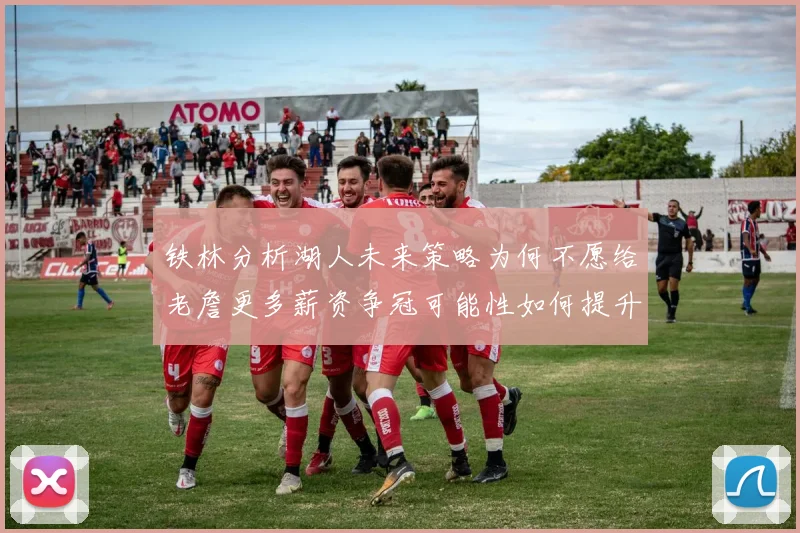 铁林分析湖人未来策略为何不愿给老詹更多薪资争冠可能性如何提升