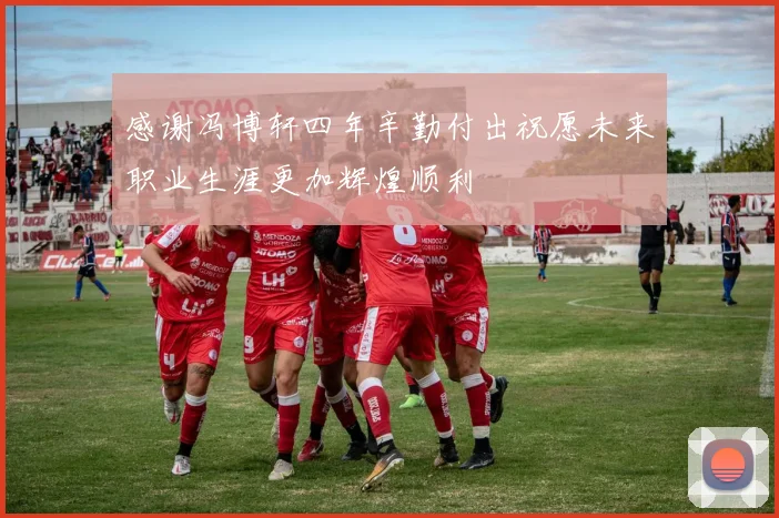 感谢冯博轩四年辛勤付出祝愿未来职业生涯更加辉煌顺利