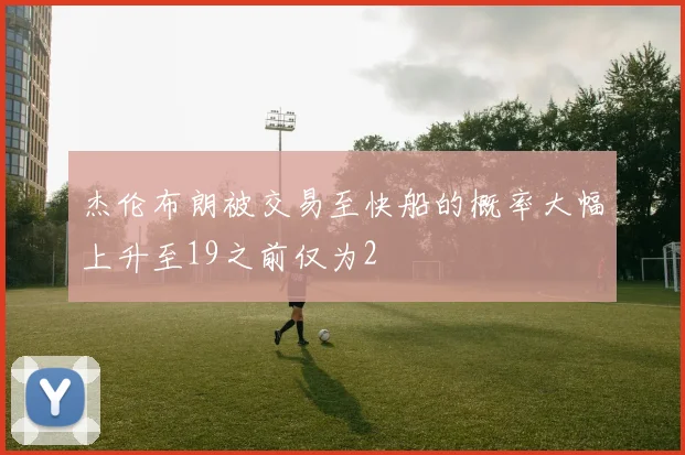 杰伦布朗被交易至快船的概率大幅上升至19之前仅为2