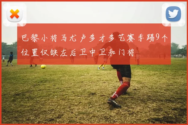 巴黎小将马尤卢多才多艺赛季踢9个位置仅缺左后卫中卫和门将