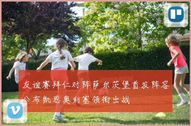友谊赛拜仁对阵萨尔茨堡首发阵容公布凯恩奥利塞领衔出战