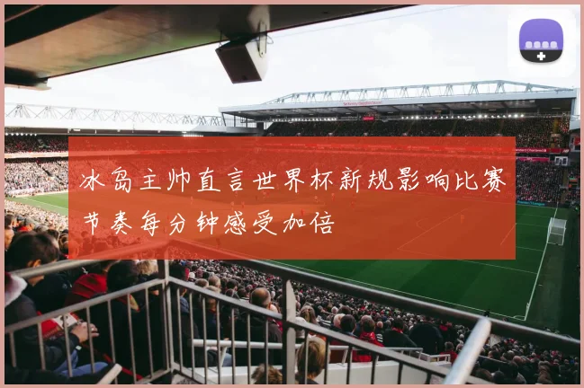 冰岛主帅直言世界杯新规影响比赛节奏每分钟感受加倍