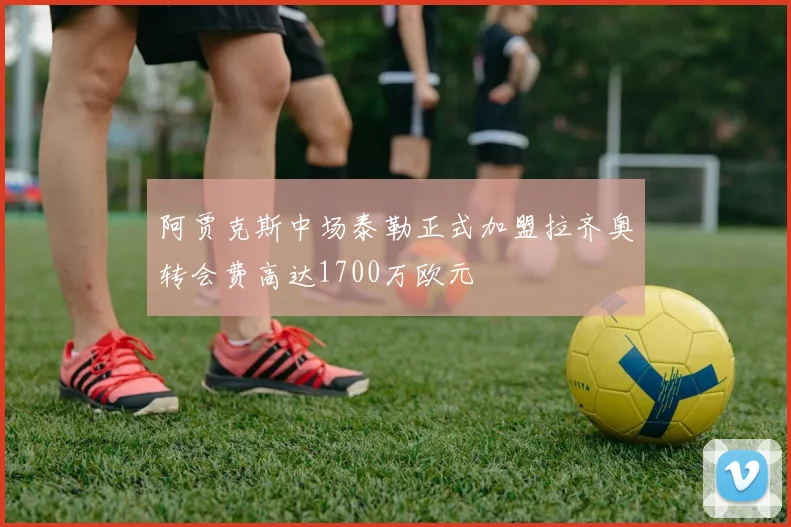 阿贾克斯中场泰勒正式加盟拉齐奥转会费高达1700万欧元