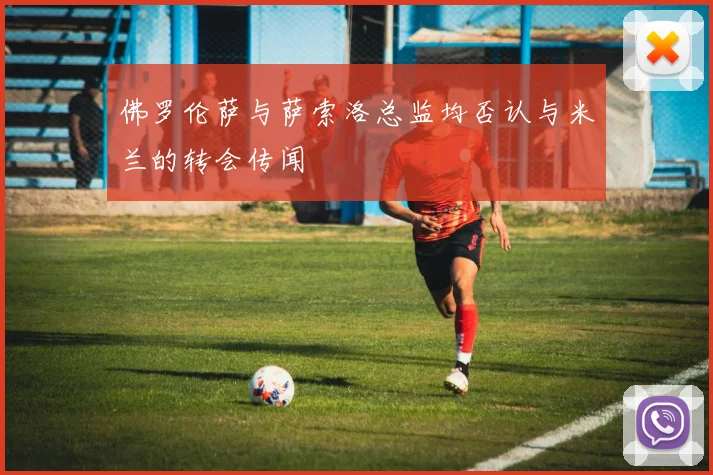 佛罗伦萨与萨索洛总监均否认与米兰的转会传闻