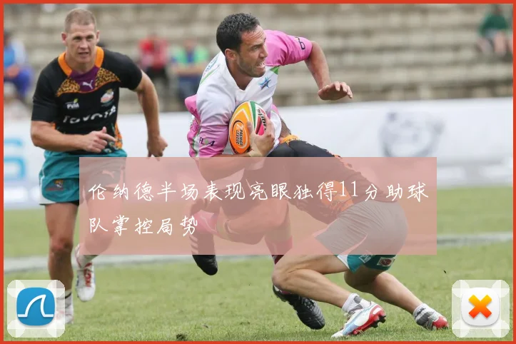 伦纳德半场表现亮眼独得11分助球队掌控局势