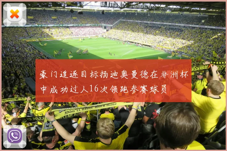 豪门追逐目标扬迪奥曼德在非洲杯中成功过人16次领跑参赛球员