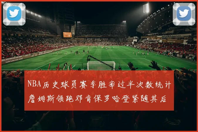 NBA历史球员赛季胜率过半次数统计詹姆斯领跑邓肯保罗哈登紧随其后