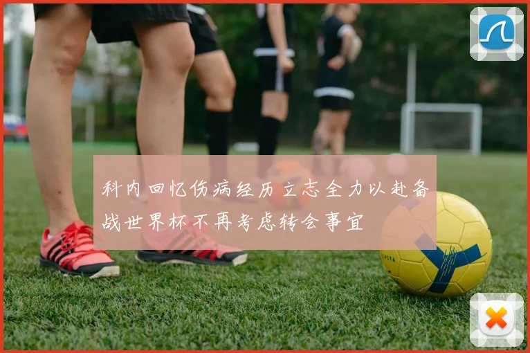 科内回忆伤病经历立志全力以赴备战世界杯不再考虑转会事宜